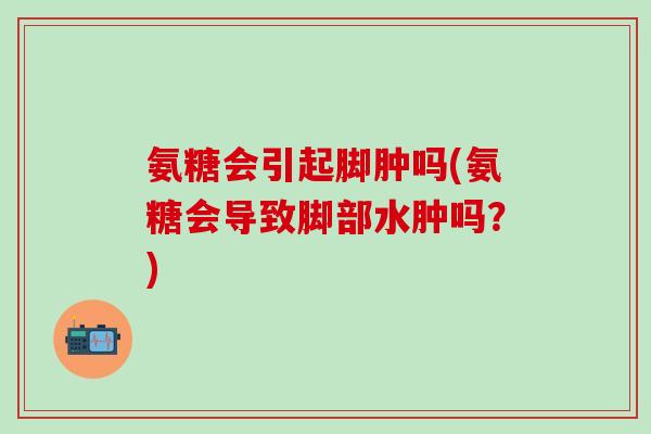 氨糖会引起脚肿吗(氨糖会导致脚部水肿吗？)