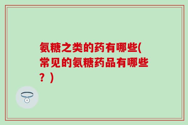 氨糖之类的药有哪些(常见的氨糖药品有哪些？)