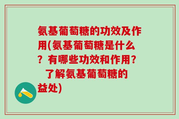 氨基葡萄糖的功效及作用(氨基葡萄糖是什么？有哪些功效和作用？  了解氨基葡萄糖的益处)
