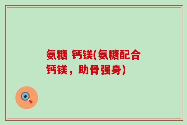 氨糖 钙镁(氨糖配合钙镁，助骨强身)