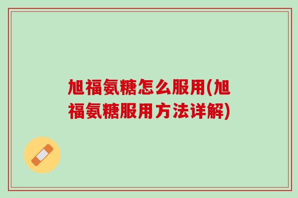 旭福氨糖怎么服用(旭福氨糖服用方法详解)