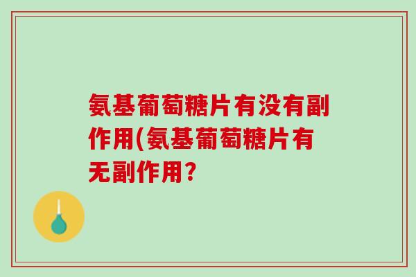 氨基葡萄糖片有没有副作用(氨基葡萄糖片有无副作用？
