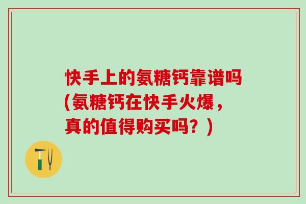 快手上的氨糖钙靠谱吗(氨糖钙在快手火爆，真的值得购买吗？)