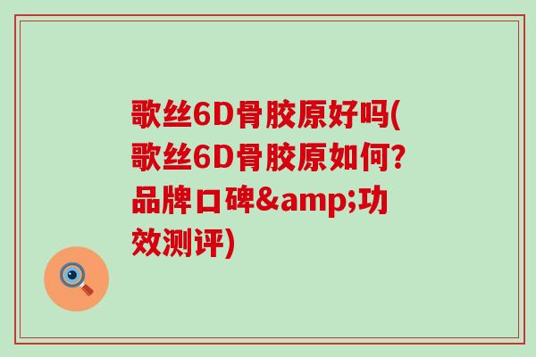 歌丝6D骨胶原好吗(歌丝6D骨胶原如何？品牌口碑&功效测评)