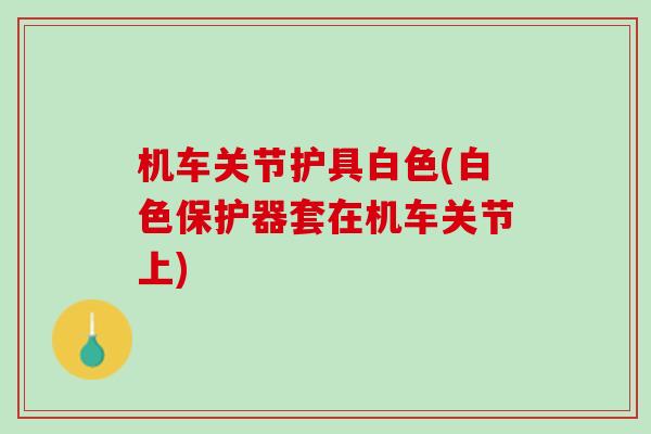 机车关节护具白色(白色保护器套在机车关节上)