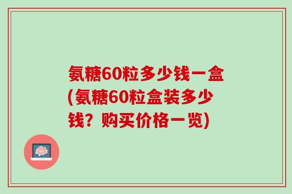 氨糖60粒多少钱一盒(氨糖60粒盒装多少钱？购买价格一览)