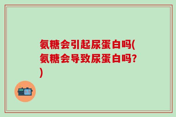 氨糖会引起尿蛋白吗(氨糖会导致尿蛋白吗？)
