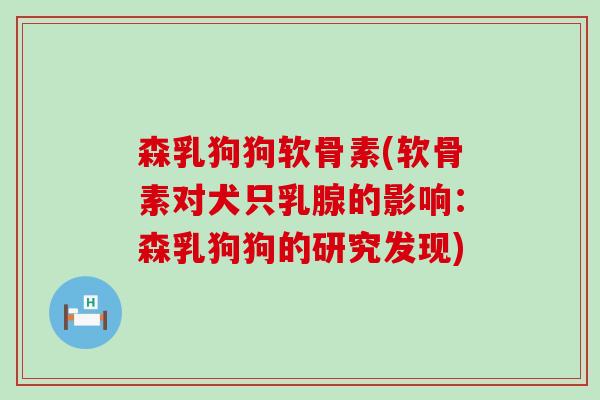 森乳狗狗软骨素(软骨素对犬只乳腺的影响：森乳狗狗的研究发现)