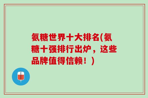 氨糖世界十大排名(氨糖十强排行出炉，这些品牌值得信赖！)