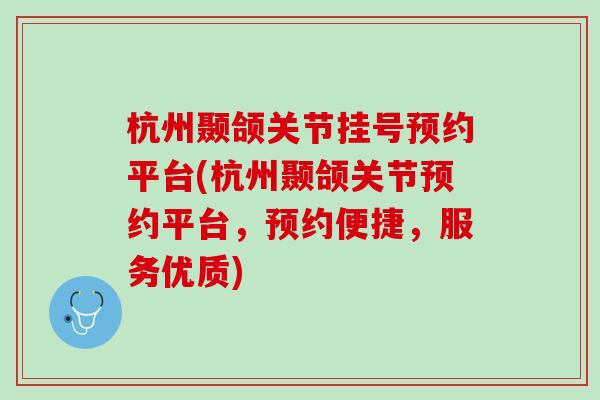 杭州颞颌关节挂号预约平台(杭州颞颌关节预约平台，预约便捷，服务优质)