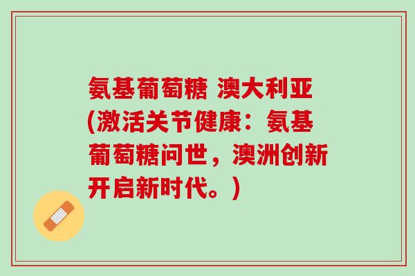 氨基葡萄糖 澳大利亚(激活关节健康：氨基葡萄糖问世，澳洲创新开启新时代。)