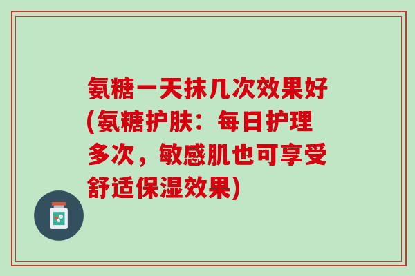 氨糖一天抹几次效果好(氨糖护肤：每日护理多次，敏感肌也可享受舒适保湿效果)