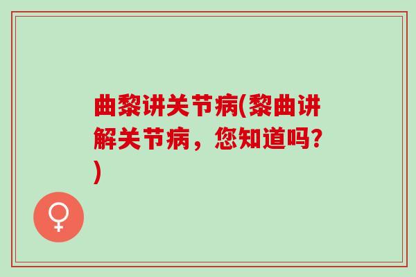 曲黎讲关节病(黎曲讲解关节病，您知道吗？)