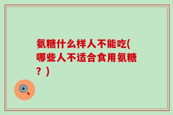氨糖什么样人不能吃(哪些人不适合食用氨糖？)