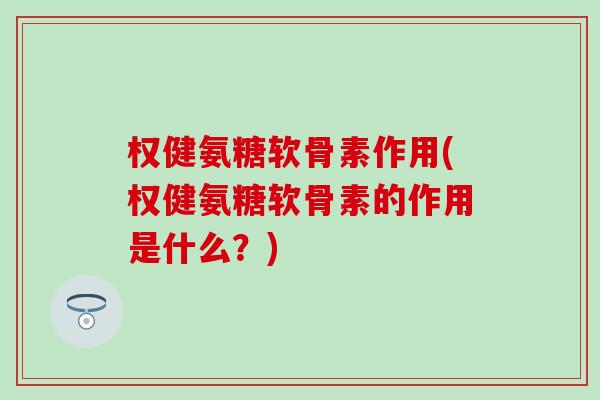 权健氨糖软骨素作用(权健氨糖软骨素的作用是什么？)