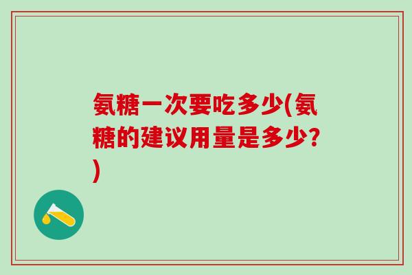 氨糖一次要吃多少(氨糖的建议用量是多少？)