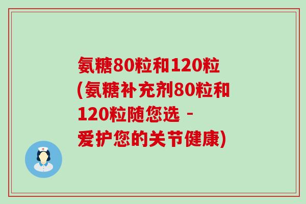 氨糖80粒和120粒(氨糖补充剂80粒和120粒随您选 - 爱护您的关节健康)