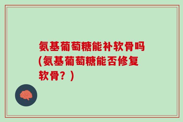 氨基葡萄糖能补软骨吗(氨基葡萄糖能否修复软骨？)