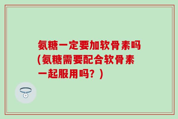 氨糖一定要加软骨素吗(氨糖需要配合软骨素一起服用吗？)