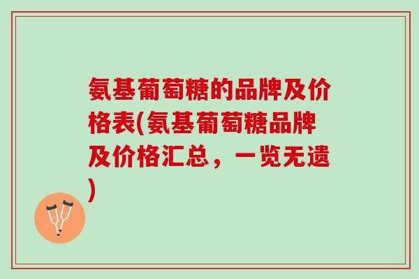 氨基葡萄糖的品牌及价格表(氨基葡萄糖品牌及价格汇总，一览无遗)