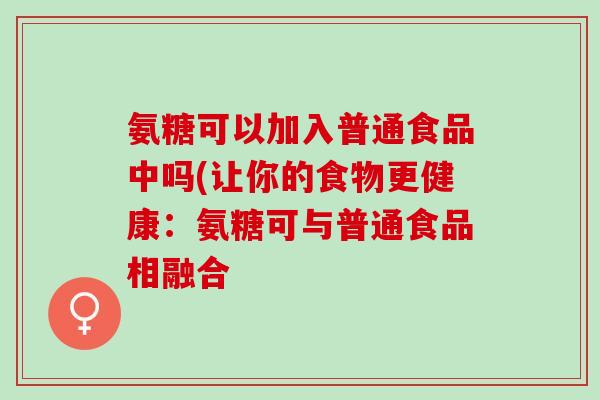 氨糖可以加入普通食品中吗(让你的食物更健康：氨糖可与普通食品相融合