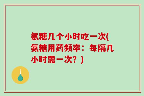 氨糖几个小时吃一次(氨糖用药频率：每隔几小时需一次？)