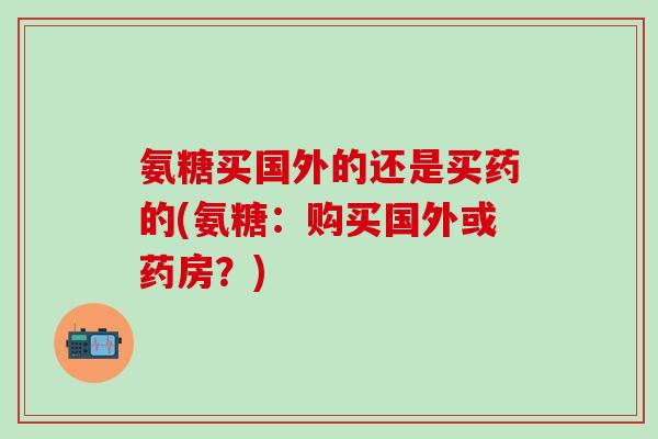 氨糖买国外的还是买药的(氨糖：购买国外或药房？)