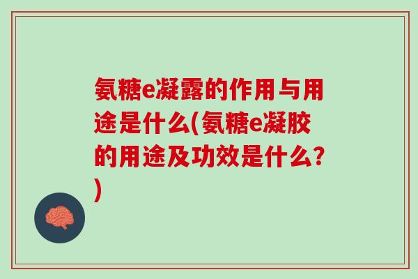 氨糖e凝露的作用与用途是什么(氨糖e凝胶的用途及功效是什么？)