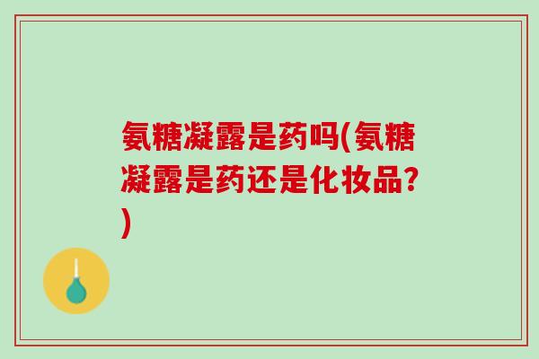 氨糖凝露是药吗(氨糖凝露是药还是化妆品？)