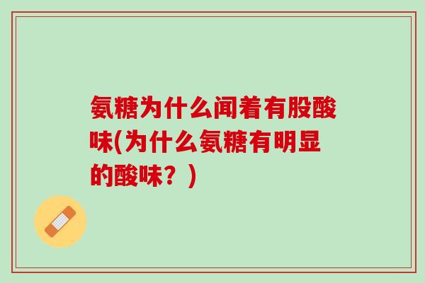 氨糖为什么闻着有股酸味(为什么氨糖有明显的酸味？)