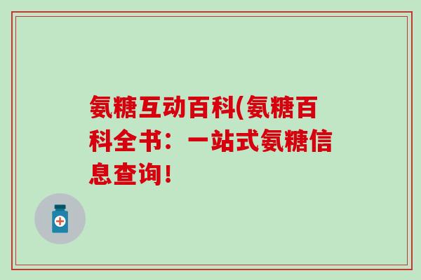 氨糖互动百科(氨糖百科全书：一站式氨糖信息查询！