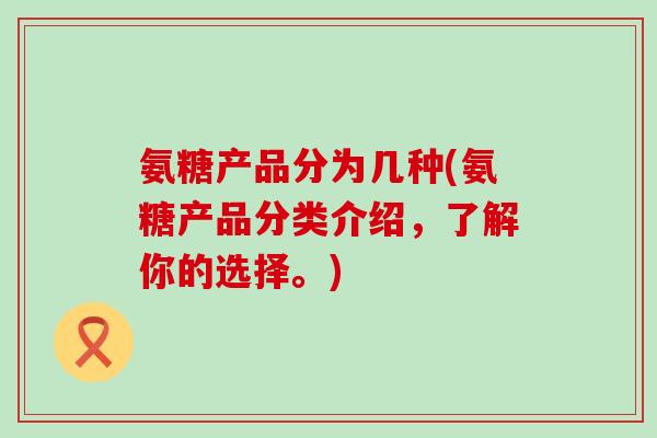 氨糖产品分为几种(氨糖产品分类介绍，了解你的选择。)