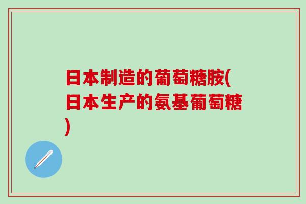 日本制造的葡萄糖胺(日本生产的氨基葡萄糖)