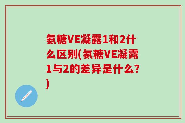 氨糖VE凝露1和2什么区别(氨糖VE凝露1与2的差异是什么？)