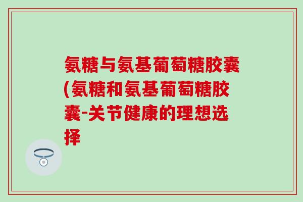 氨糖与氨基葡萄糖胶囊(氨糖和氨基葡萄糖胶囊-关节健康的理想选择