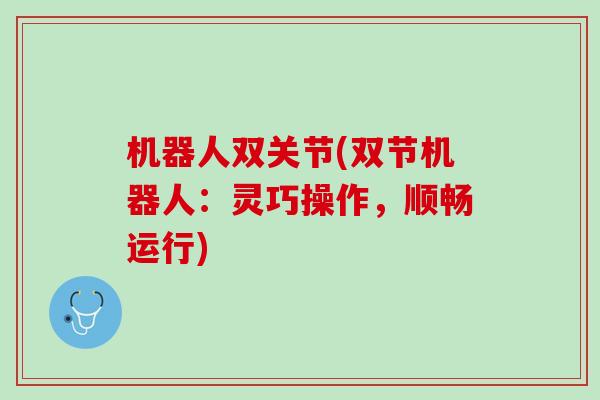 机器人双关节(双节机器人：灵巧操作，顺畅运行)
