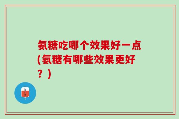 氨糖吃哪个效果好一点(氨糖有哪些效果更好？)