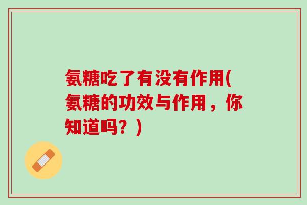 氨糖吃了有没有作用(氨糖的功效与作用，你知道吗？)