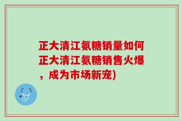正大清江氨糖销量如何正大清江氨糖销售火爆，成为市场新宠)