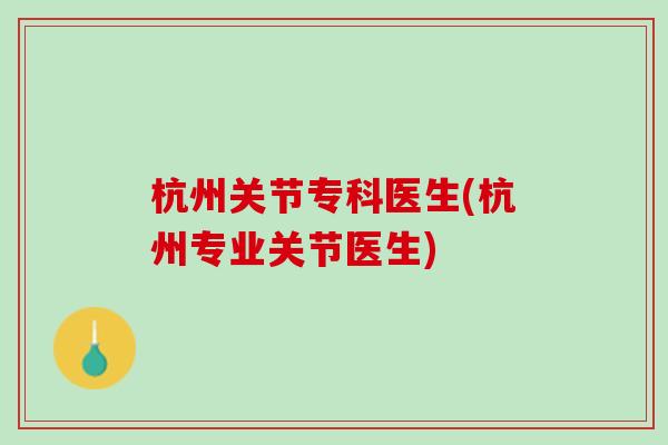 杭州关节专科医生(杭州专业关节医生)