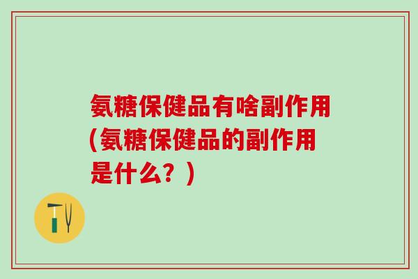 氨糖保健品有啥副作用(氨糖保健品的副作用是什么？)
