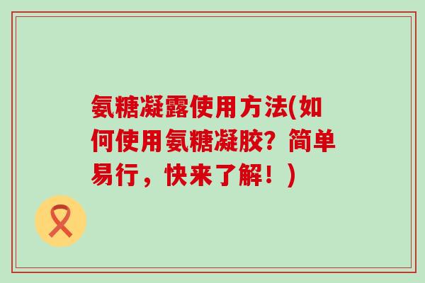 氨糖凝露使用方法(如何使用氨糖凝胶？简单易行，快来了解！)