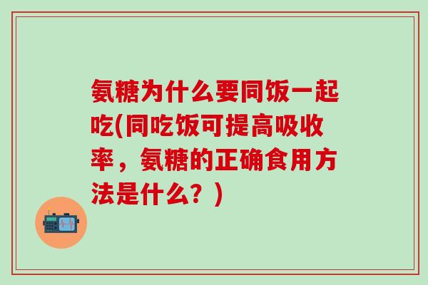 氨糖为什么要同饭一起吃(同吃饭可提高吸收率，氨糖的正确食用方法是什么？)