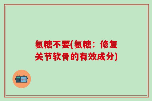 氨糖不要(氨糖：修复关节软骨的有效成分)