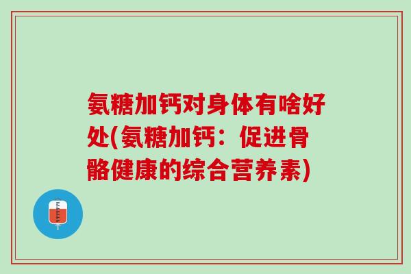 氨糖加钙对身体有啥好处(氨糖加钙：促进骨骼健康的综合营养素)