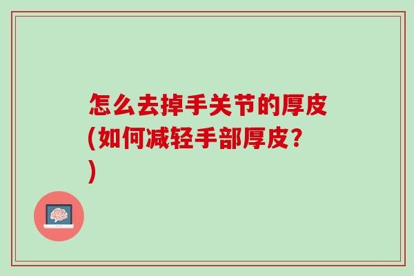 怎么去掉手关节的厚皮(如何减轻手部厚皮？)