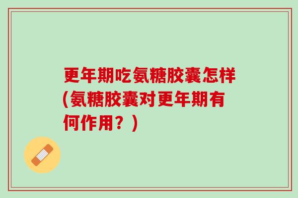 更年期吃氨糖胶囊怎样(氨糖胶囊对更年期有何作用？)