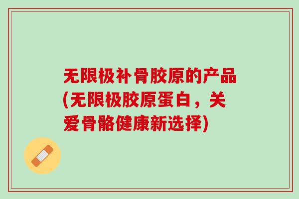 无限极补骨胶原的产品(无限极胶原蛋白，关爱骨骼健康新选择)
