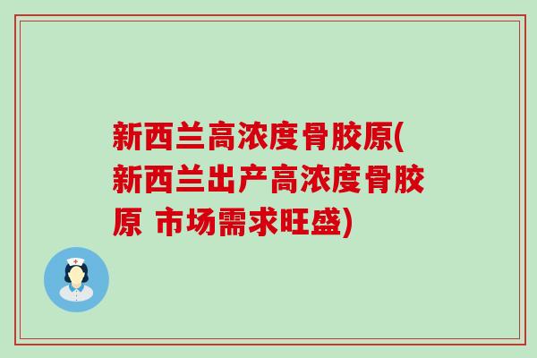 新西兰高浓度骨胶原(新西兰出产高浓度骨胶原 市场需求旺盛)