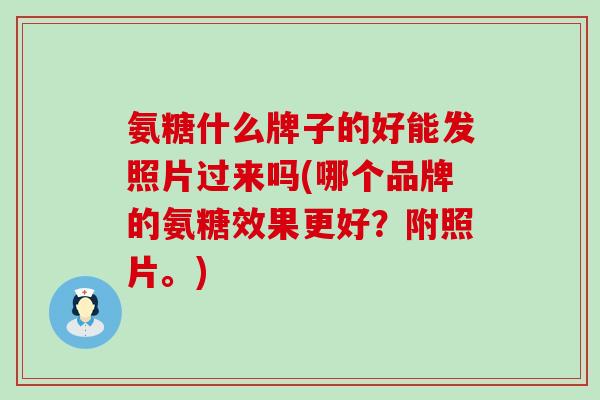 氨糖什么牌子的好能发照片过来吗(哪个品牌的氨糖效果更好？附照片。)